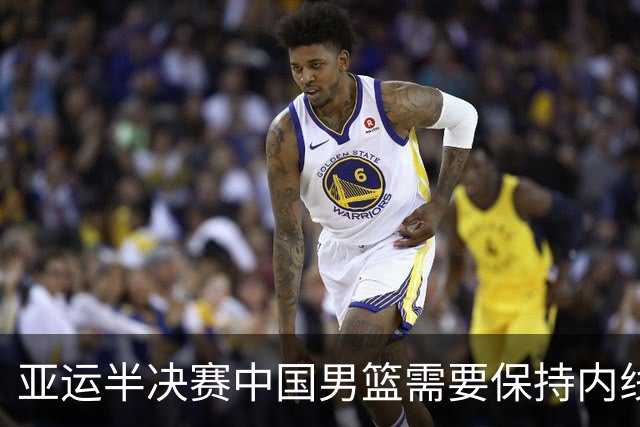 亚运半决赛中国男篮需要保持内线优势 此外防守硬度不可或缺